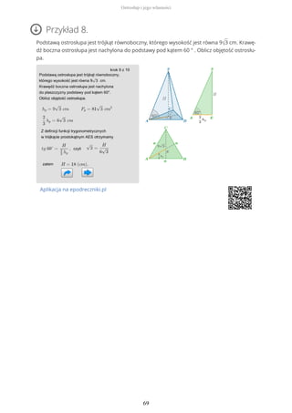 Przykład 8.
Podstawą ostrosłupa jest trójkąt równoboczny, którego wysokość jest równa 9√3 cm. Krawę-
dź boczna ostrosłupa jest nachylona do podstawy pod kątem 60 ° . Oblicz objętość ostrosłu-
pa.
Aplikacja na epodreczniki.pl
Ostrosłup i jego własności
69
 