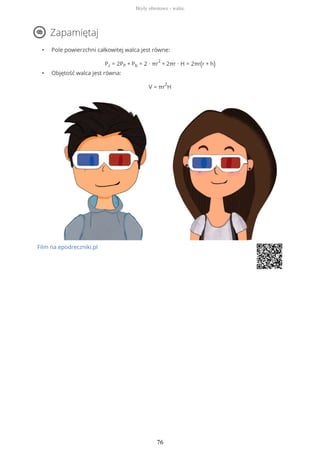Zapamiętaj
• Pole powierzchni całkowitej walca jest równe:
Pc = 2PP + Pb = 2 ∙ πr
2
+ 2πr ∙ H = 2πr(r + h)
• Objętość walca jest równa:
V = πr
2
H
Film na epodreczniki.pl
Bryły obrotowe - walec
76
 