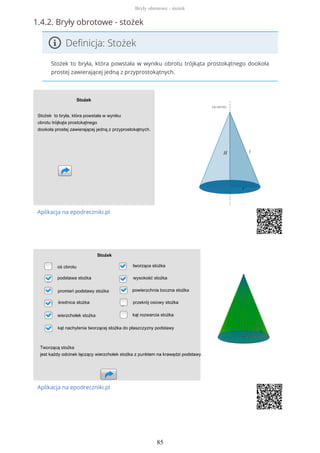 1.4.2. Bryły obrotowe - stożek
Definicja: Stożek
Stożek to bryła, która powstała w wyniku obrotu trójkąta prostokątnego dookoła
prostej zawierającej jedną z przyprostokątnych.
Aplikacja na epodreczniki.pl
Aplikacja na epodreczniki.pl
Bryły obrotowe - stożek
85
 