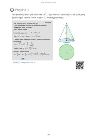 Przykład 3.
Pole podstawy stożka jest równe 48π cm
2
, a jego tworząca jest nachylona do płaszczyzny
podstawy pod kątem α , takim, że tgα =
4
7
. Oblicz objętość stożka.
Aplikacja na epodreczniki.pl
Bryły obrotowe - stożek
89
 