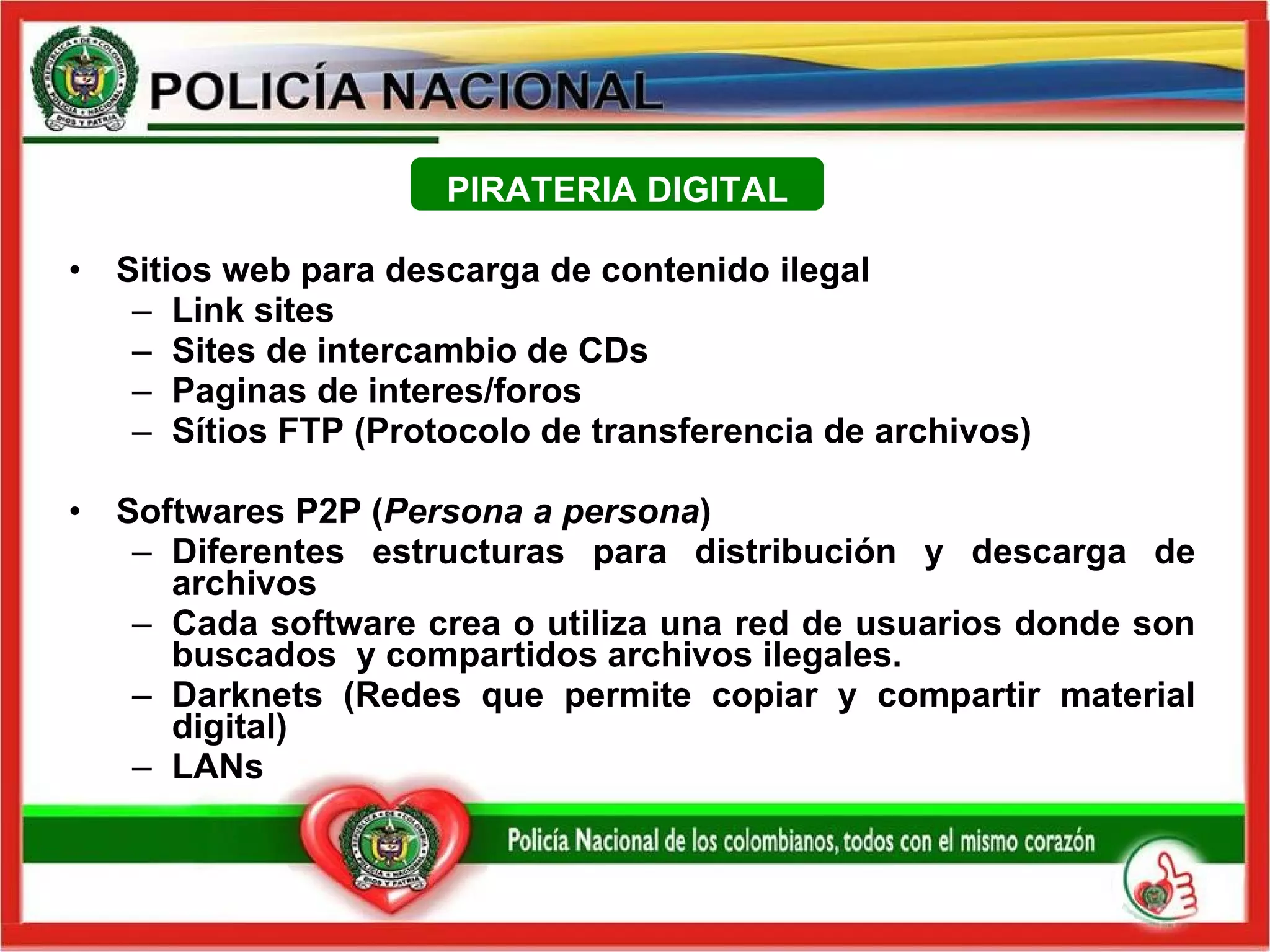 Sitios web para descarga de contenido ilegal Link sites Sites de intercambio de CDs Paginas de interes/foros Sítios FTP (Protocolo de  transferencia  de archivos) Softwares P2P ( Persona a persona )  Diferentes estructuras para  distribución  y descarga de archivos  Cada software crea o utiliza una red de usuarios donde son buscados  y compartidos archivos ilegales. Darknets (Redes que permite copiar y compartir material digital)  LANs PIRATERIA DIGITAL 