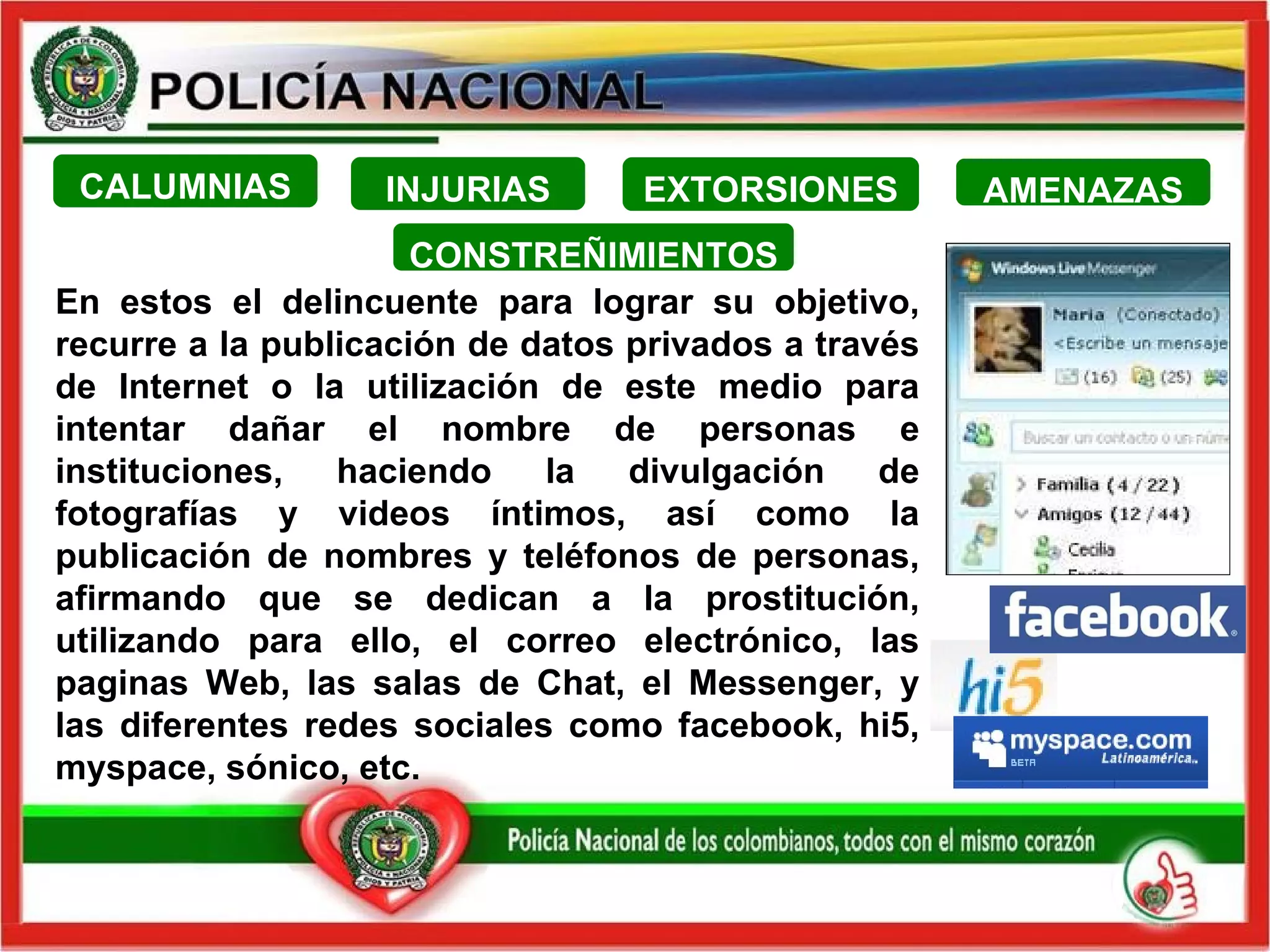 En estos el delincuente para lograr su objetivo, recurre a la publicación de datos privados a través de Internet o la utilización de este medio para intentar dañar el nombre de personas e instituciones, haciendo la divulgación de fotografías y videos íntimos, así como la publicación de nombres y teléfonos de personas, afirmando que se dedican a la prostitución, utilizando para ello, el correo electrónico, las paginas Web, las salas de Chat, el Messenger, y las diferentes redes sociales como facebook, hi5, myspace, sónico, etc.  CALUMNIAS CONSTREÑIMIENTOS INJURIAS AMENAZAS EXTORSIONES 