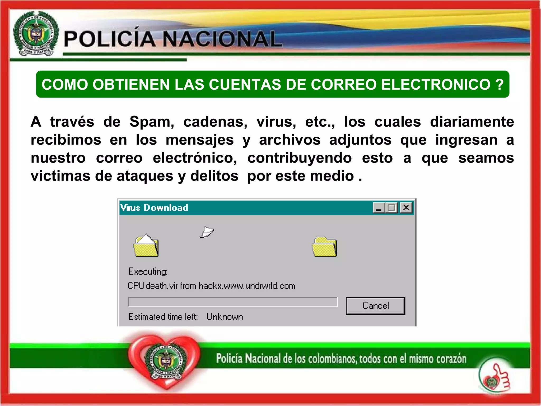 A través de Spam, cadenas, virus, etc., los cuales diariamente recibimos   en los mensajes y archivos adjuntos que ingresan a nuestro correo electrónico, contribuyendo esto a que seamos victimas de ataques y delitos  por este medio   . COMO OBTIENEN LAS CUENTAS DE CORREO ELECTRONICO  ? 