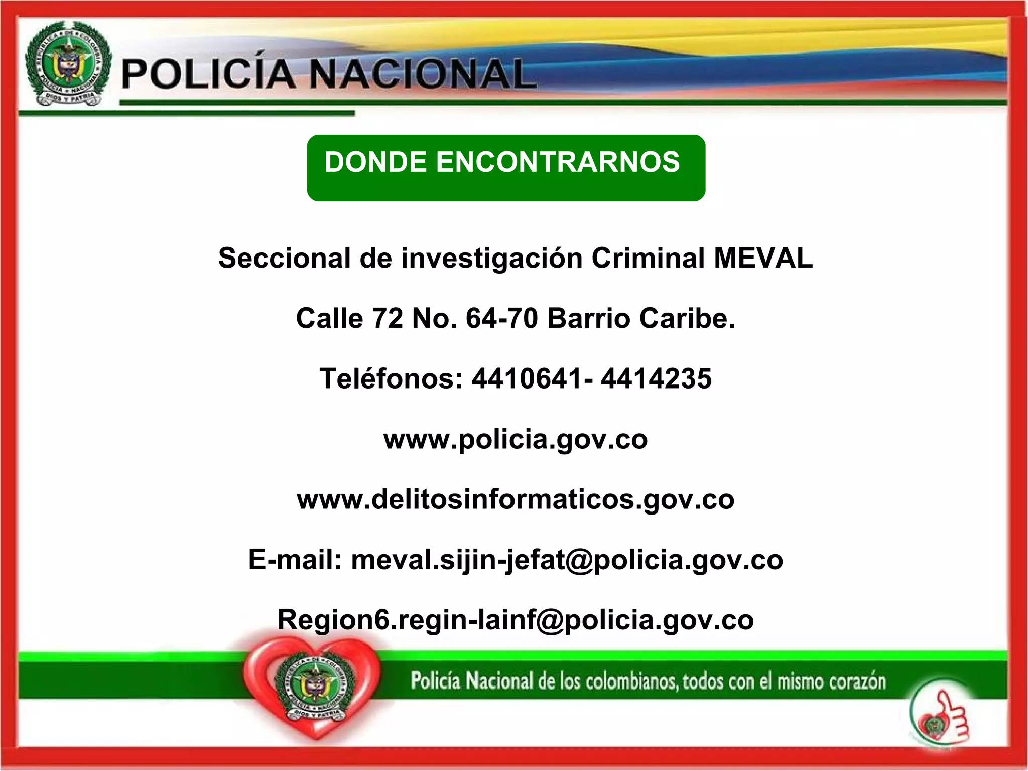 Seccional de investigación Criminal MEVAL Calle 72 No. 64-70 Barrio Caribe. Teléfonos: 4410641- 4414235 www.policia.gov.co www.delitosinformaticos.gov.co E-mail: meval.sijin-jefat@policia.gov.co [email_address] DONDE ENCONTRARNOS  