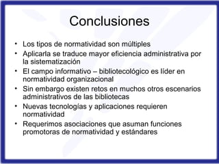 Conclusiones
• Los tipos de normatividad son múltiples
• Aplicarla se traduce mayor eficiencia administrativa por
la siste...