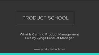 What Is Gaming Product Management
Like by Zynga Product Manager
www.productschool.com
 