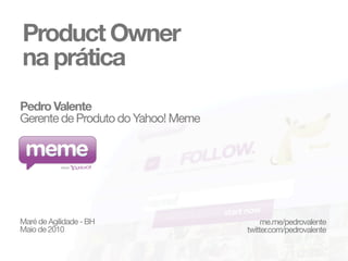 Product Owner
na prática
Pedro Valente
Gerente de Produto do Yahoo! Meme




Maré de Agilidade - BH                   me.me/pedrovalente
Maio de 2010                        twitter.com/pedrovalente
 
