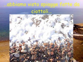 … abbiamo visto spiagge fatte da ciottoli… 