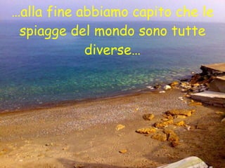 … alla fine abbiamo capito che le spiagge del mondo sono tutte diverse… 