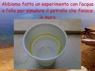 Abbiamo fatto un esperimento con l’acqua e l’olio per simulare il petrolio che finisce in mare 