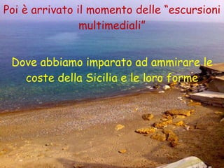 Poi è arrivato il momento delle “escursioni multimediali” Dove abbiamo imparato ad ammirare le coste della Sicilia e le loro forme 