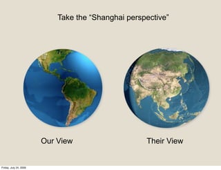 Take the “Shanghai perspective”




                        Our View                    Their View


Friday, July 24, 2009
 