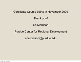 Certificate Course starts in November 2009

                                       Thank you!

                                       Ed Morrison

                        Purdue Center for Regional Development

                                edmorrison@purdue.edu




Friday, July 24, 2009
 
