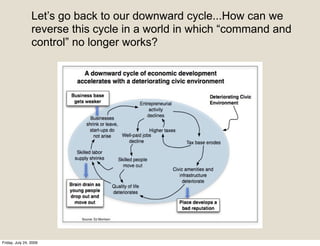 Let’s go back to our downward cycle...How can we
                 reverse this cycle in a world in which “command and
                 control” no longer works?




Friday, July 24, 2009
 