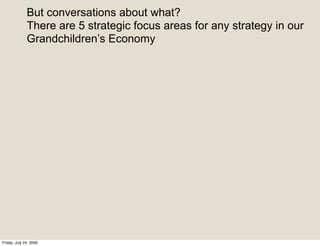 But conversations about what?
              There are 5 strategic focus areas for any strategy in our
              Grandchildren’s Economy




Friday, July 24, 2009
 