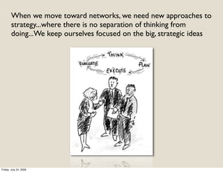 When we move toward networks, we need new approaches to
        strategy...where there is no separation of thinking from
        doing...We keep ourselves focused on the big, strategic ideas




Friday, July 24, 2009
 
