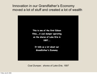 Innovation in our Grandfather’s Economy
                        moved a lot of stuff and created a lot of wealth




                                  Coal Dumper, shores of Lake Erie, 1897


Friday, July 24, 2009
 