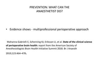 PREVENTION: WHAT CAN THE
ANAESTHETIST DO?
• Evidence shows - multiprofessional perioperative approach
Mahanna-Gabrielli E, Schenning KJ, Eriksson LI, et al. State of the clinical science
of perioperative brain health: report from the American Society of
Anesthesiologists Brain Health Initiative Summit 2018. Br J Anaesth
2019;123:464–478.
 