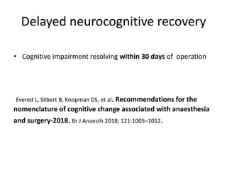 Delayed neurocognitive recovery
• Cognitive impairment resolving within 30 days of operation
Evered L, Silbert B, Knopman DS, et al. Recommendations for the
nomenclature of cognitive change associated with anaesthesia
and surgery-2018. Br J Anaesth 2018; 121:1005–1012.
 