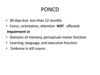 PONCD
• 30 days but- less than 12 months
• Consc, orientation, attention NOT affected.
Impairment in
• Domains of memory, perceptual–motor function
• Learning, language, and executive function
• Evidence is still scarce .
 