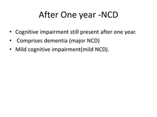 After One year -NCD
• Cognitive impairment still present after one year.
• Comprises dementia (major NCD)
• Mild cognitive impairment(mild NCD).
 