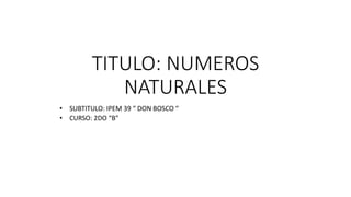 TITULO: NUMEROS 
NATURALES 
• SUBTITULO: IPEM 39 “ DON BOSCO “ 
• CURSO: 2DO “B” 
 