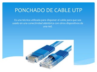 PONCHADO DE CABLE UTP
Es una técnica utilizada para disponer el cable para que sea
usado en una conectividad alámbrica con otros dispositivos de
una red.
 
