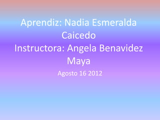 Aprendiz: Nadia Esmeralda
           Caicedo
Instructora: Angela Benavidez
             Maya
         Agosto 16 2012
 