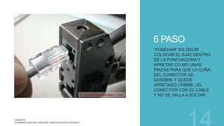 6 PASO
"PONCHAR "ES DECIR ,
COLOCAR EL RJ45 DENTRO
DE LA PONCHADORA Y
APRETAR CO MO UNAS
PINZAS PARA QUE LA CUÑA
DEL CONECTOR SE
QUIEBRE Y QUEDE
APRETADO ( FIRME ) EL
CONECTOR CON EL CABLE
Y NO SE VALLA A SOLTAR
 