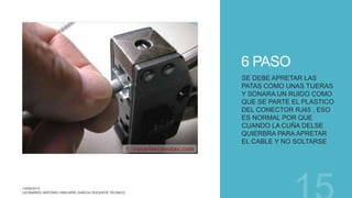 6 PASO
SE DEBE APRETAR LAS
PATAS COMO UNAS TIJERAS
Y SONARA UN RUIDO COMO
QUE SE PARTE EL PLASTICO
DEL CONECTOR RJ45 , ESO
ES NORMAL POR QUE
CUANDO LA CUÑA DELSE
QUIERBRA PARA APRETAR
EL CABLE Y NO SOLTARSE
 