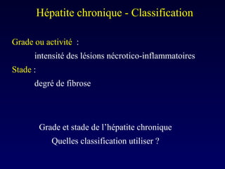 Grade et stade de l’hépatite chronique Quelles classification utiliser ? Hépatite chronique - Classification  Grade ou activité  :  intensité des lésions nécrotico-inflammatoires  Stade  :  degré de fibrose 