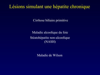 Lésions simulant une hépatite chronique Maladie alcoolique du foie Stéatohépatite non-alcoolique (NASH) Cirrhose biliaire primitive Maladie de Wilson 