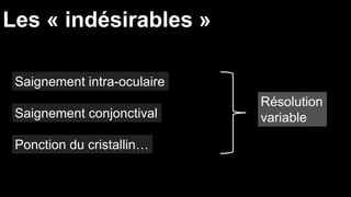 Les « indésirables » 
Saignement intra-oculaire 
Saignement conjonctival 
Résolution 
variable 
Ponction du cristallin… 
 