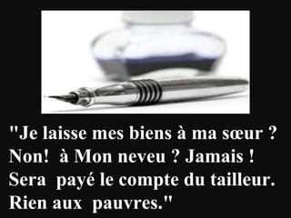 "Je laisse mes biens à ma sœur ?
Non! à Mon neveu ? Jamais !
Sera payé le compte du tailleur.
Rien aux pauvres."
 