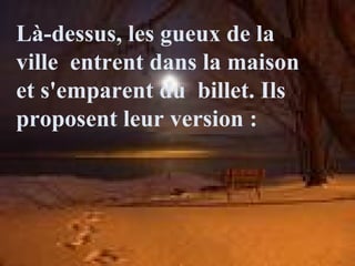 Là-dessus, les gueux de la
ville entrent dans la maison
et s'emparent du billet. Ils
proposent leur version :
 