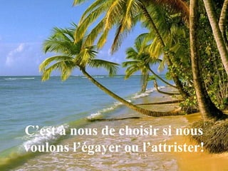C’est à nous de choisir si nous
voulons l’égayer ou l’attrister!
 