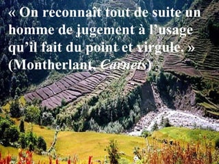 « On reconnaît tout de suite un
homme de jugement à l’usage
qu’il fait du point et virgule. »
(Montherlant, Carnets)
 