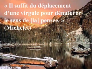 « Il suffit du déplacement
d’une virgule pour dénaturer
le sens de [la] pensée. »
(Michelet)
 