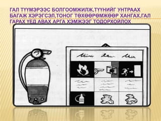 ГАЛ ТҮҮМЭРЭЭС БОЛГООМЖИЛЖ,ТҮҮНИЙГ УНТРААХ
БАГАЖ ХЭРЭГСЭЛ,ТОНОГ ТӨХӨӨРӨМЖӨӨР ХАНГАХ,ГАЛ
ГАРАХ ҮЕД АВАХ АРГА ХЭМЖЭЭГ ТОДОРХОЙЛОХ
 