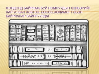 ФОНДОНД БАЙРЛАЖ БУЙ НОМНУУДЫН ХЭЛБЭРИЙГ
ХАРГАЛЗАН ХЭВТЭЭ, БОСОО,ХОЛИМОГ ГЭСЭН
БАЙРЛАЛАР БАЙРЛУУЛДАГ
 
