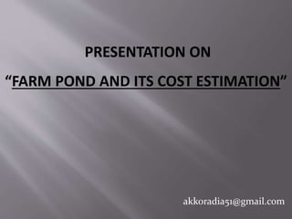 akkoradia51@gmail.com
PRESENTATION ON
“FARM POND AND ITS COST ESTIMATION”
 