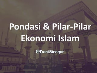 Pondasi & Pilar-Pilar
Ekonomi Islam
@DaniSiregar
 