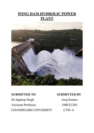 PONG DAM HYDROLIC POWER
PLANT
SUBMITTED TO SUBMITTED BY
Dr Jagdeep Singh. Anuj Kumar.
Assistant Professor. 18BCE1201.
CHANDIGARH UNIVERSITY CTM -4
 
