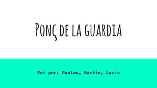 Ponçdelaguardia
Fet per: Paulas, Martin, Lucia
 