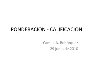 PONDERACION - CALIFICACION Camilo A. Bohórquez 29 junio de 2010 