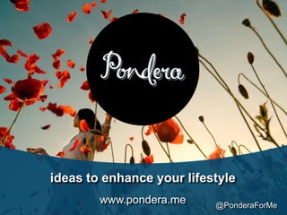 ideas to enhance your lifestyle
        www.pondera.me     @PonderaForMe
 