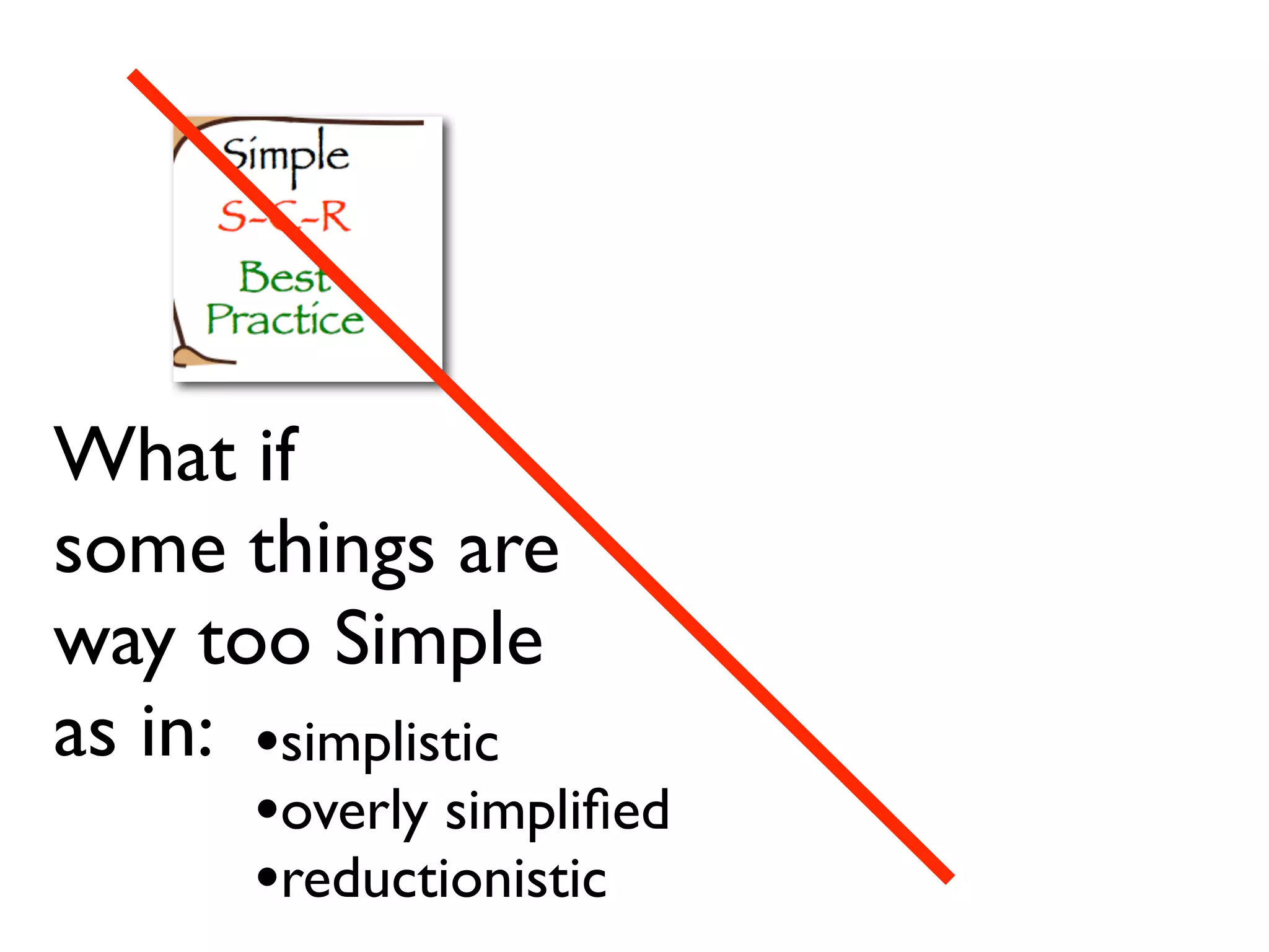 What if
some things are
way too Simple
as in: •simplistic
•overly simplified
•reductionistic