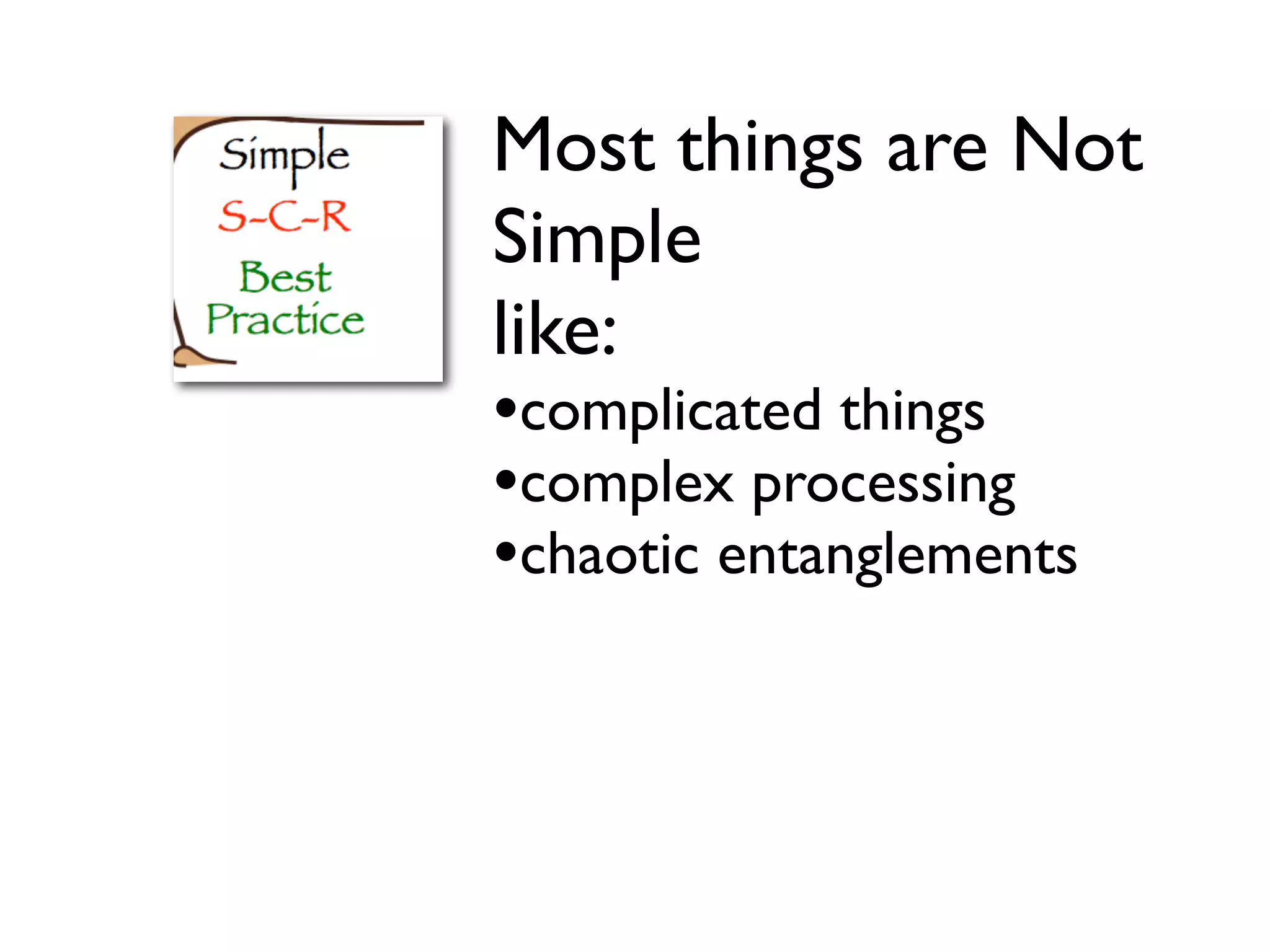 Most things are Not
Simple
like:
•complicated things
•complex processing
•chaotic entanglements