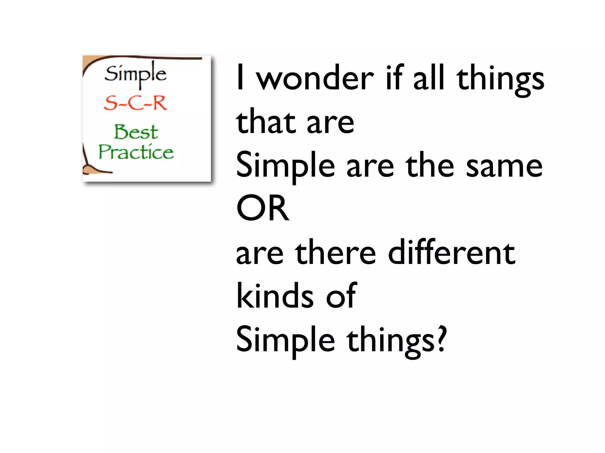 I wonder if all things
that are
Simple are the same
OR
are there different
kinds of
Simple things?