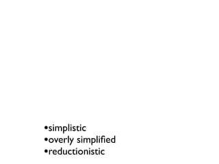 •simplistic
•overly simpliﬁed
•reductionistic
 